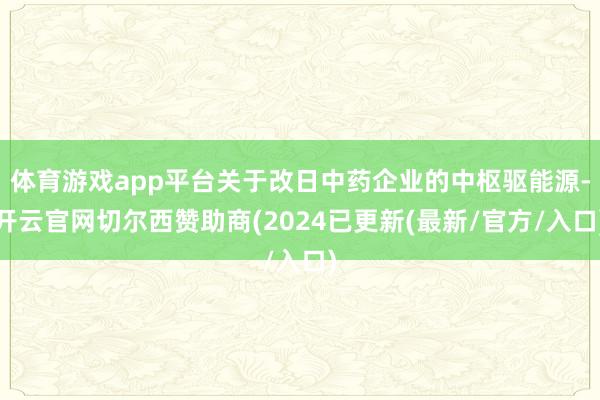 体育游戏app平台关于改日中药企业的中枢驱能源-开云官网切尔西赞助商(2024已更新(最新/官方/入口)