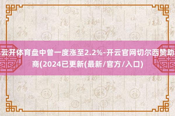 云开体育盘中曾一度涨至2.2%-开云官网切尔西赞助商(2024已更新(最新/官方/入口)