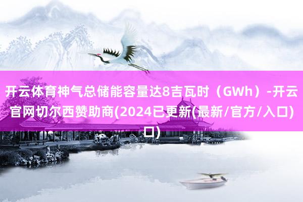 开云体育神气总储能容量达8吉瓦时（GWh）-开云官网切尔西赞助商(2024已更新(最新/官方/入口)