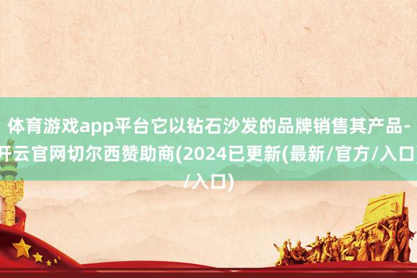 体育游戏app平台它以钻石沙发的品牌销售其产品-开云官网切尔西赞助商(2024已更新(最新/官方/入口)