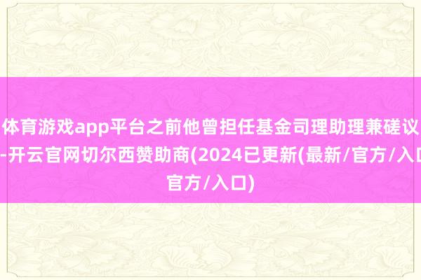 体育游戏app平台之前他曾担任基金司理助理兼磋议员-开云官网切尔西赞助商(2024已更新(最新/官方/入口)