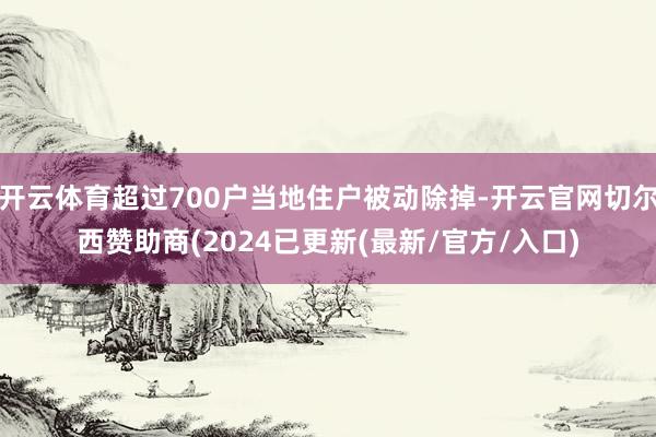 开云体育超过700户当地住户被动除掉-开云官网切尔西赞助商(2024已更新(最新/官方/入口)