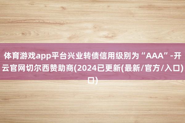 体育游戏app平台兴业转债信用级别为“AAA”-开云官网切尔西赞助商(2024已更新(最新/官方/入口)