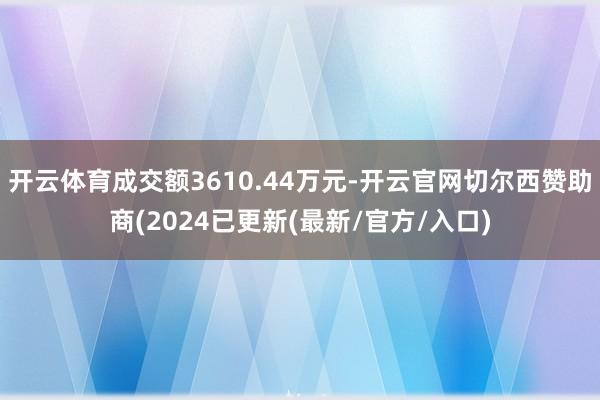 开云体育成交额3610.44万元-开云官网切尔西赞助商(2024已更新(最新/官方/入口)