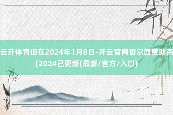 云开体育但在2024年1月8日-开云官网切尔西赞助商(2024已更新(最新/官方/入口)