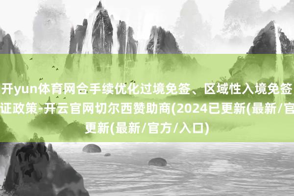 开yun体育网合手续优化过境免签、区域性入境免签、港口签证政策-开云官网切尔西赞助商(2024已更新(最新/官方/入口)