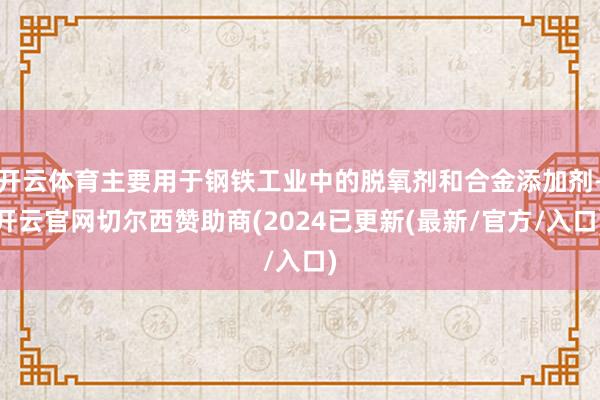 开云体育主要用于钢铁工业中的脱氧剂和合金添加剂-开云官网切尔西赞助商(2024已更新(最新/官方/入口)