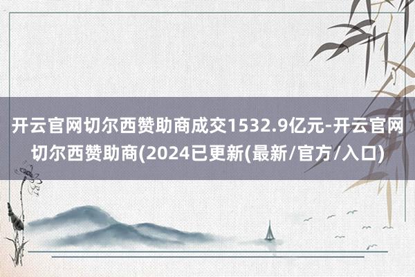 开云官网切尔西赞助商成交1532.9亿元-开云官网切尔西赞助商(2024已更新(最新/官方/入口)