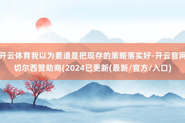 开云体育我以为要道是把现存的策略落实好-开云官网切尔西赞助商(2024已更新(最新/官方/入口)