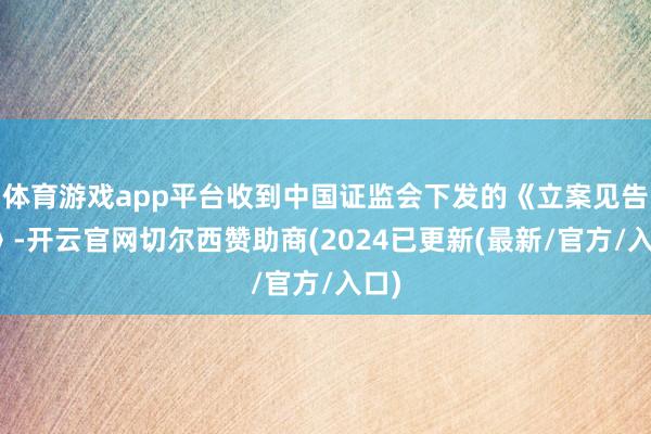 体育游戏app平台收到中国证监会下发的《立案见告书》-开云官网切尔西赞助商(2024已更新(最新/官方/入口)