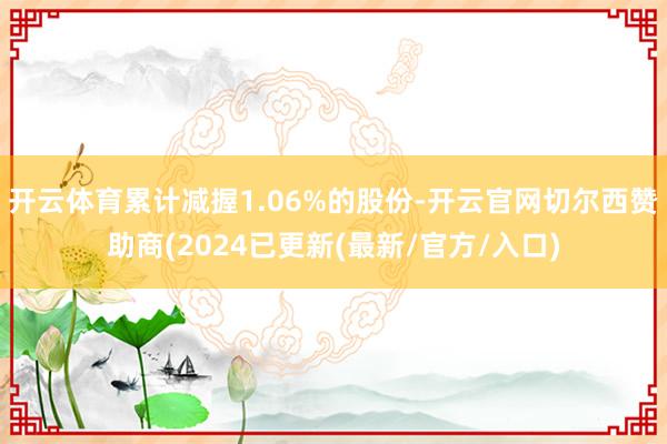 开云体育累计减握1.06%的股份-开云官网切尔西赞助商(2024已更新(最新/官方/入口)