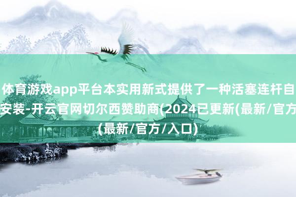 体育游戏app平台本实用新式提供了一种活塞连杆自动装箱安装-开云官网切尔西赞助商(2024已更新(最新/官方/入口)