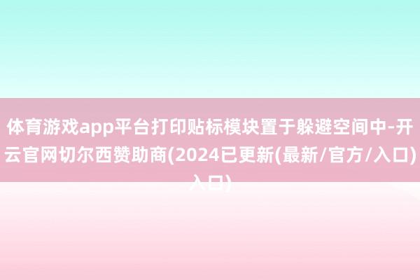 体育游戏app平台打印贴标模块置于躲避空间中-开云官网切尔西赞助商(2024已更新(最新/官方/入口)