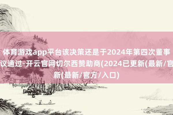 体育游戏app平台该决策还是于2024年第四次董事会会议审议通过-开云官网切尔西赞助商(2024已更新(最新/官方/入口)