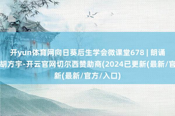 开yun体育网向日葵后生学会微课堂678 | 朗诵东谈主：胡方宇-开云官网切尔西赞助商(2024已更新(最新/官方/入口)