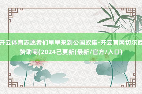 开云体育志愿者们早早来到公园蚁集-开云官网切尔西赞助商(2024已更新(最新/官方/入口)