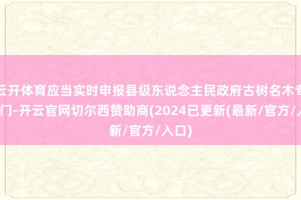 云开体育应当实时申报县级东说念主民政府古树名木专揽部门-开云官网切尔西赞助商(2024已更新(最新/官方/入口)