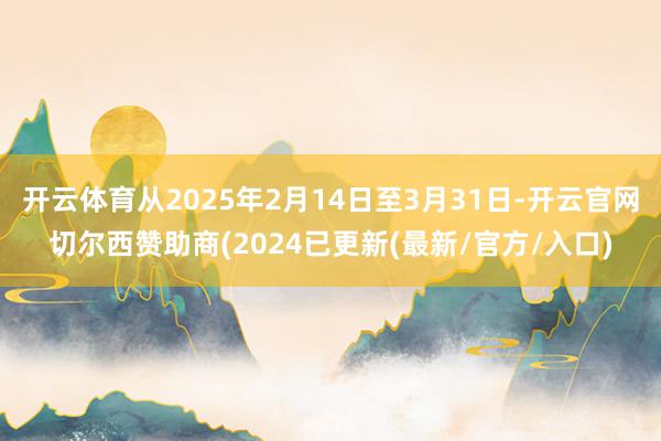 开云体育从2025年2月14日至3月31日-开云官网切尔西赞助商(2024已更新(最新/官方/入口)