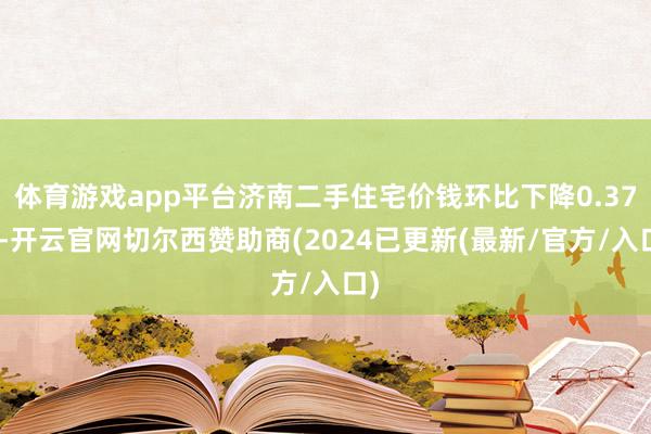 体育游戏app平台济南二手住宅价钱环比下降0.37%-开云官网切尔西赞助商(2024已更新(最新/官方/入口)