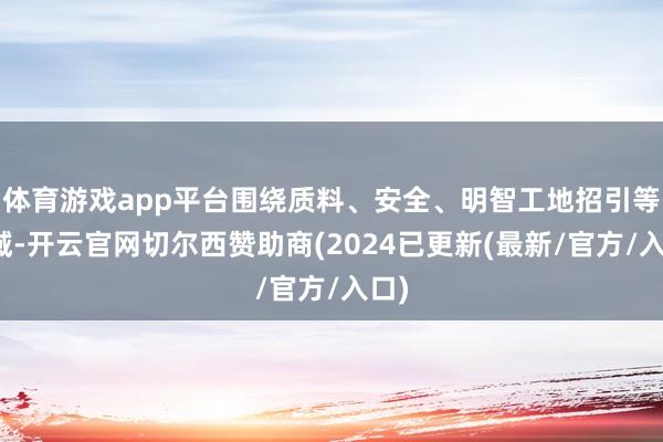 体育游戏app平台围绕质料、安全、明智工地招引等畛域-开云官网切尔西赞助商(2024已更新(最新/官方/入口)