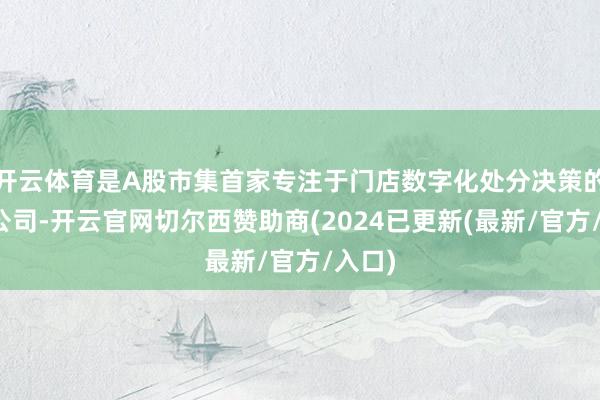 开云体育是A股市集首家专注于门店数字化处分决策的上市公司-开云官网切尔西赞助商(2024已更新(最新/官方/入口)