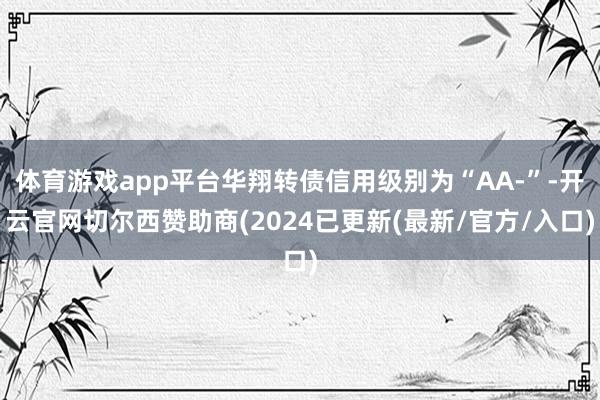 体育游戏app平台华翔转债信用级别为“AA-”-开云官网切尔西赞助商(2024已更新(最新/官方/入口)