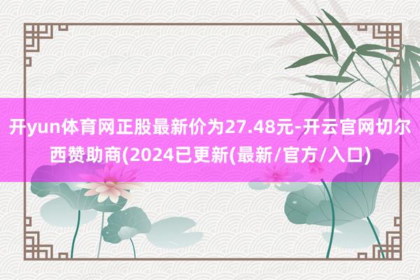 开yun体育网正股最新价为27.48元-开云官网切尔西赞助商(2024已更新(最新/官方/入口)