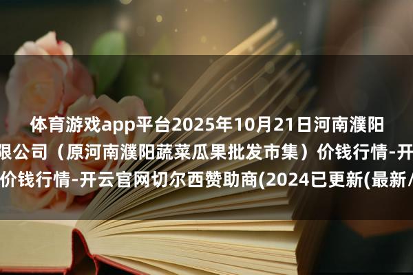 体育游戏app平台2025年10月21日河南濮阳宏进农副居品批发市集有限公司（原河南濮阳蔬菜瓜果批发市集）价钱行情-开云官网切尔西赞助商(2024已更新(最新/官方/入口)