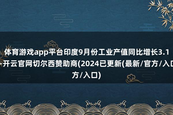 体育游戏app平台印度9月份工业产值同比增长3.1%-开云官网切尔西赞助商(2024已更新(最新/官方/入口)