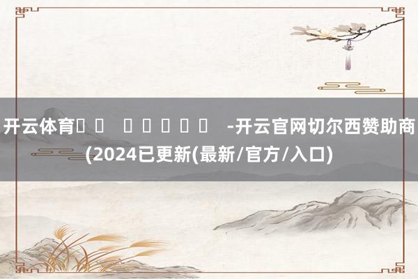 开云体育		  					  -开云官网切尔西赞助商(2024已更新(最新/官方/入口)