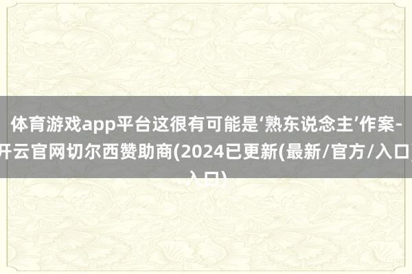 体育游戏app平台这很有可能是‘熟东说念主’作案-开云官网切尔西赞助商(2024已更新(最新/官方/入口)