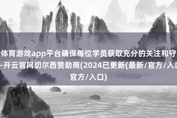 体育游戏app平台确保每位学员获取充分的关注和守旧-开云官网切尔西赞助商(2024已更新(最新/官方/入口)