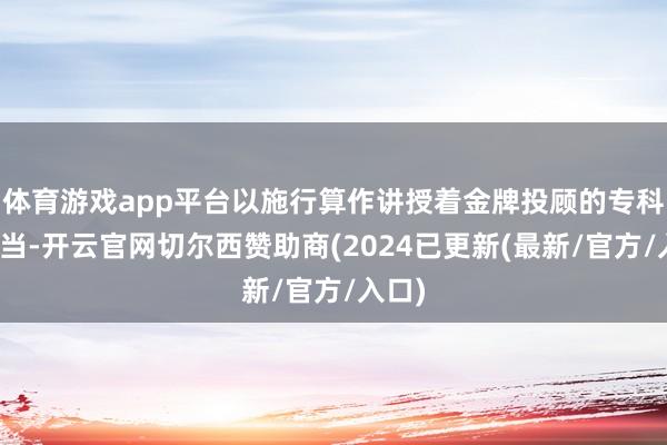 体育游戏app平台以施行算作讲授着金牌投顾的专科与担当-开云官网切尔西赞助商(2024已更新(最新/官方/入口)