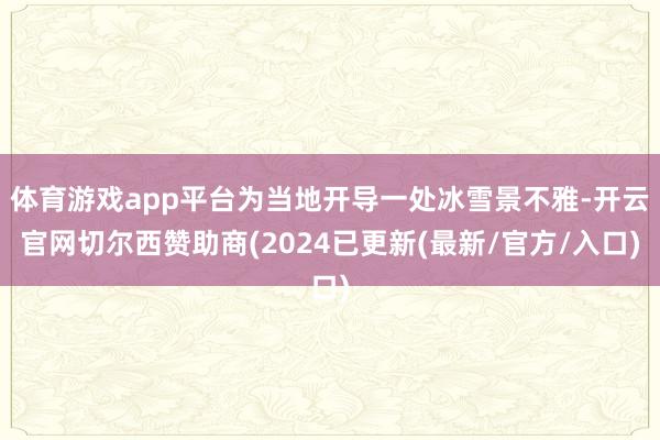 体育游戏app平台为当地开导一处冰雪景不雅-开云官网切尔西赞助商(2024已更新(最新/官方/入口)