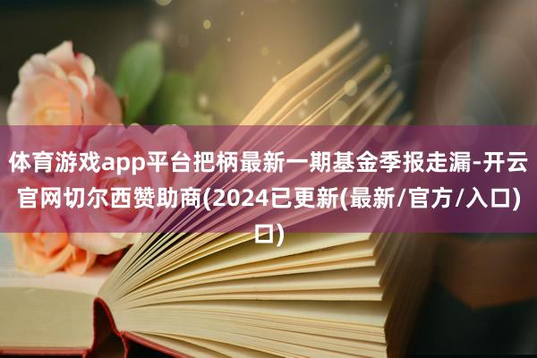 体育游戏app平台把柄最新一期基金季报走漏-开云官网切尔西赞助商(2024已更新(最新/官方/入口)