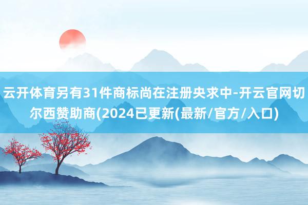 云开体育另有31件商标尚在注册央求中-开云官网切尔西赞助商(2024已更新(最新/官方/入口)