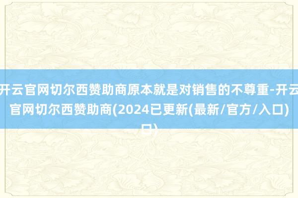 开云官网切尔西赞助商原本就是对销售的不尊重-开云官网切尔西赞助商(2024已更新(最新/官方/入口)