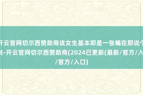 开云官网切尔西赞助商该女生基本即是一张嘴在那说个抵制-开云官网切尔西赞助商(2024已更新(最新/官方/入口)