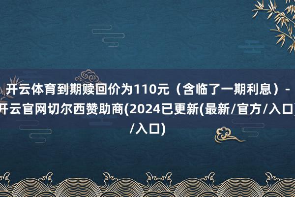开云体育到期赎回价为110元（含临了一期利息）-开云官网切尔西赞助商(2024已更新(最新/官方/入口)