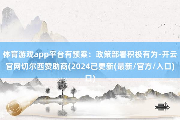 体育游戏app平台有预案：政策部署积极有为-开云官网切尔西赞助商(2024已更新(最新/官方/入口)