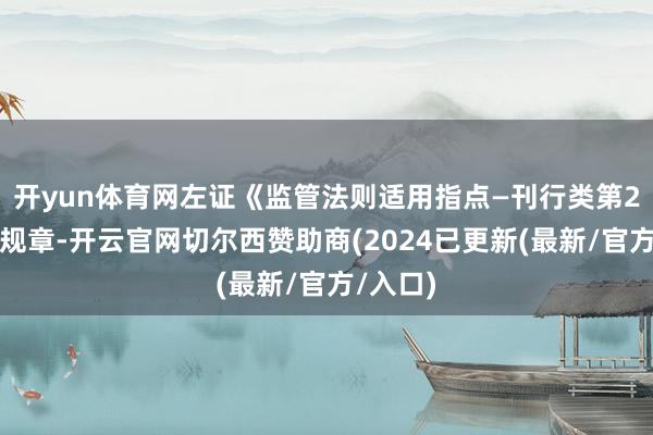 开yun体育网左证《监管法则适用指点—刊行类第2号》的规章-开云官网切尔西赞助商(2024已更新(最新/官方/入口)