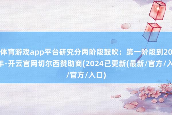 体育游戏app平台研究分两阶段鼓吹：第一阶段到2030年-开云官网切尔西赞助商(2024已更新(最新/官方/入口)