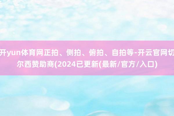 开yun体育网正拍、侧拍、俯拍、自拍等-开云官网切尔西赞助商(2024已更新(最新/官方/入口)