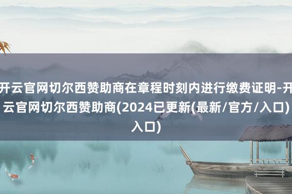 开云官网切尔西赞助商在章程时刻内进行缴费证明-开云官网切尔西赞助商(2024已更新(最新/官方/入口)