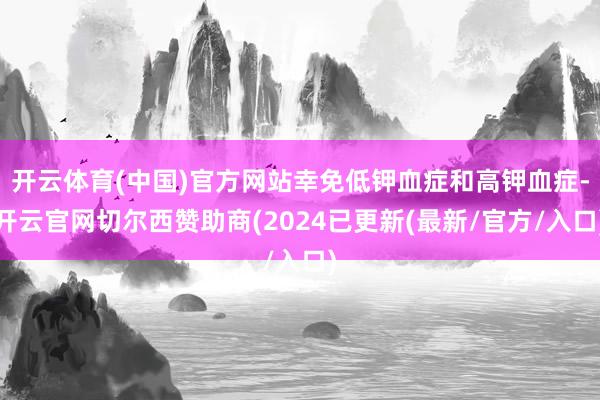 开云体育(中国)官方网站幸免低钾血症和高钾血症-开云官网切尔西赞助商(2024已更新(最新/官方/入口)