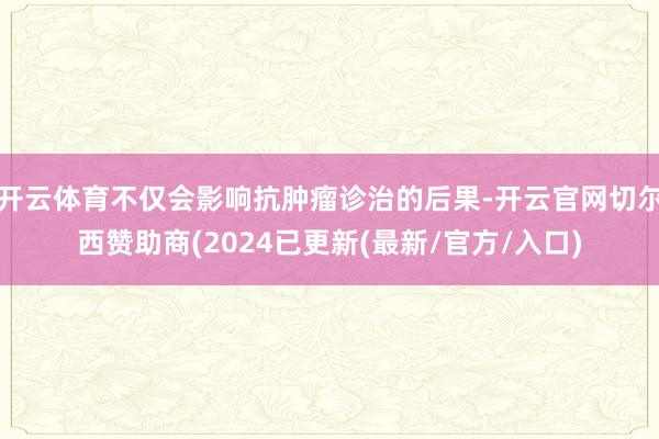 开云体育不仅会影响抗肿瘤诊治的后果-开云官网切尔西赞助商(2024已更新(最新/官方/入口)