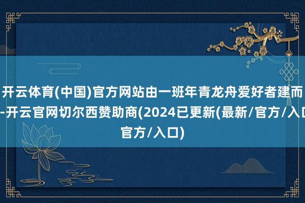 开云体育(中国)官方网站由一班年青龙舟爱好者建而成-开云官网切尔西赞助商(2024已更新(最新/官方/入口)