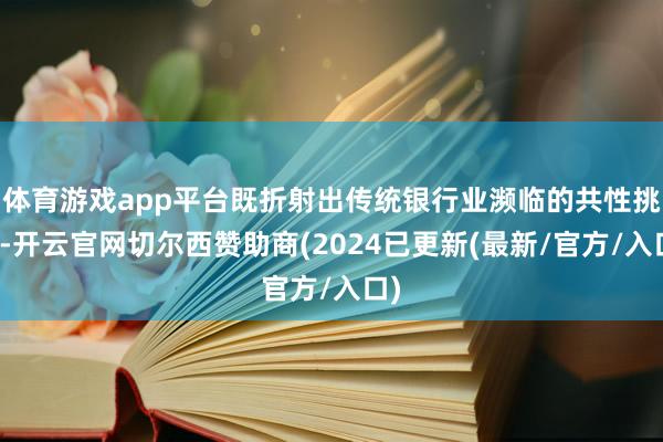 体育游戏app平台既折射出传统银行业濒临的共性挑战-开云官网切尔西赞助商(2024已更新(最新/官方/入口)