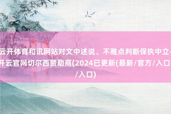 云开体育和讯网站对文中述说、不雅点判断保执中立-开云官网切尔西赞助商(2024已更新(最新/官方/入口)