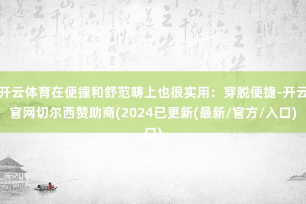 开云体育在便捷和舒范畴上也很实用：穿脱便捷-开云官网切尔西赞助商(2024已更新(最新/官方/入口)